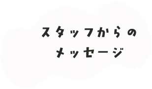 スタッフからのメッセージ